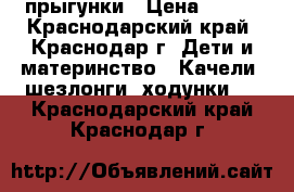 прыгунки › Цена ­ 400 - Краснодарский край, Краснодар г. Дети и материнство » Качели, шезлонги, ходунки   . Краснодарский край,Краснодар г.